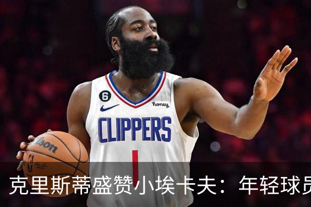 克里斯蒂盛赞小埃卡夫：年轻球员的卓越判断力