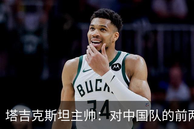 塔吉克斯坦主帅：对中国队的前两场表现倍感欣赏，期待更好结果