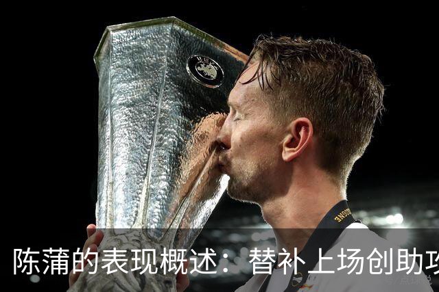 陈蒲的表现概述：替补上场创助攻，但未能把握绝佳机会
