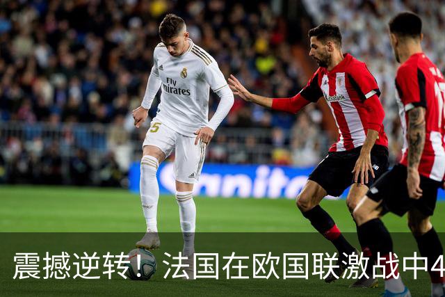 震撼逆转！法国在欧国联激战中4-1战胜比利时，两新星闪耀全场